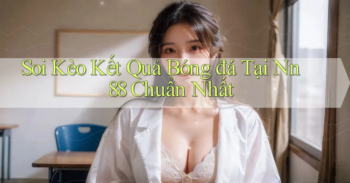 soi kèo kết quả bóng đá tại nn 88 chuẩn nhất