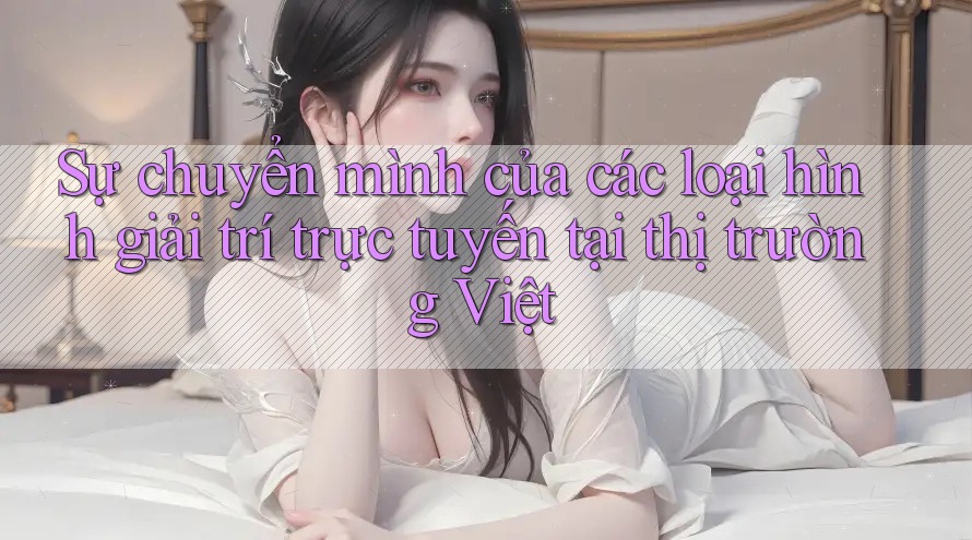 Sự chuyển mình của các loại hình giải trí trực tuyến tại thị trường Việt