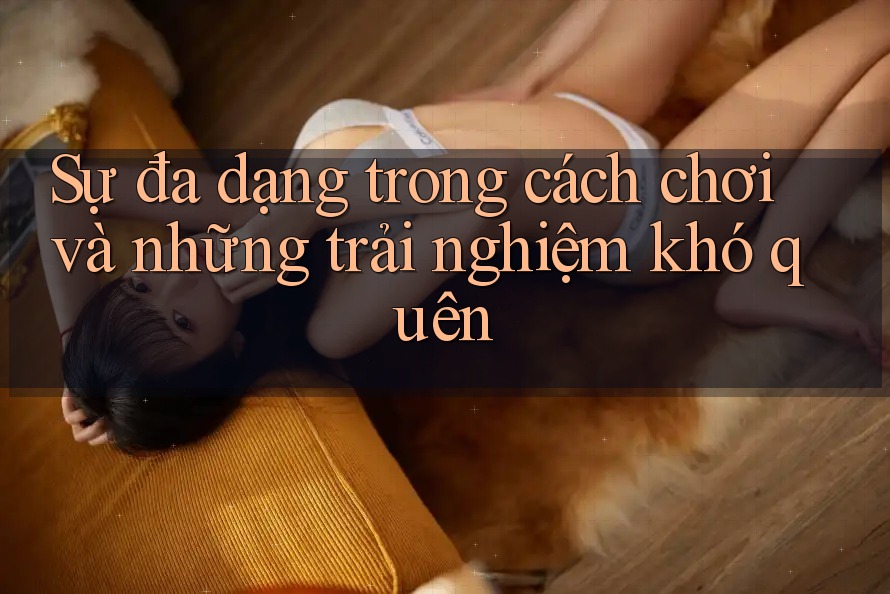 Sự đa dạng trong cách chơi và những trải nghiệm khó quên