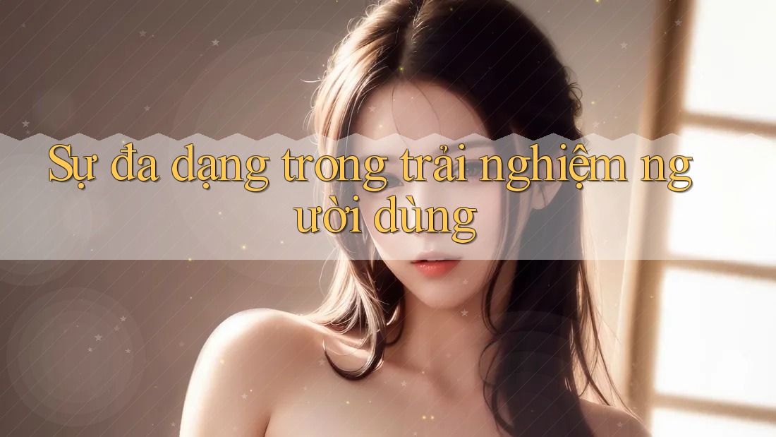 Sự đa dạng trong trải nghiệm người dùng
