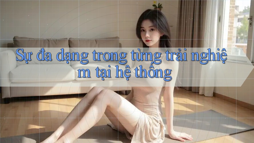 Sự đa dạng trong từng trải nghiệm tại hệ thống