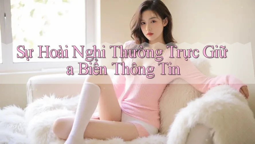 Sự Hoài Nghi Thường Trực Giữa Biển Thông Tin