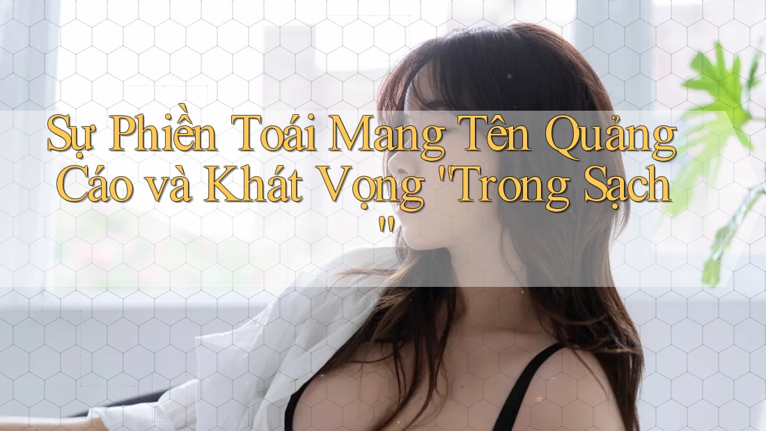 Sự Phiền Toái Mang Tên Quảng Cáo và Khát Vọng “Trong Sạch”