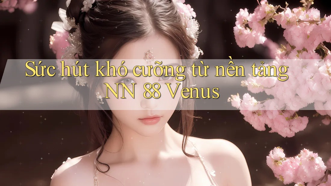 Sức hút khó cưỡng từ nền tảng NN 88 Venus Sức hút khó cưỡng từ nền tảng NN 88 Venus