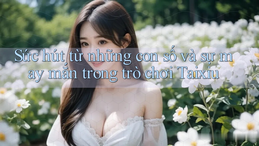 Sức hút từ những con số và sự may mắn trong trò chơi Taixiu