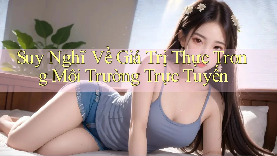 Suy Nghĩ Về Giá Trị Thực Trong Môi Trường Trực Tuyến Suy Nghĩ Về Giá Trị Thực Trong Môi Trường Trực Tuyến