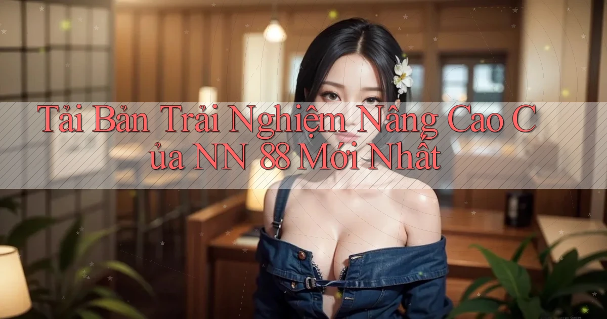 tải bản trải nghiệm nâng cao của nn 88 mới nhất