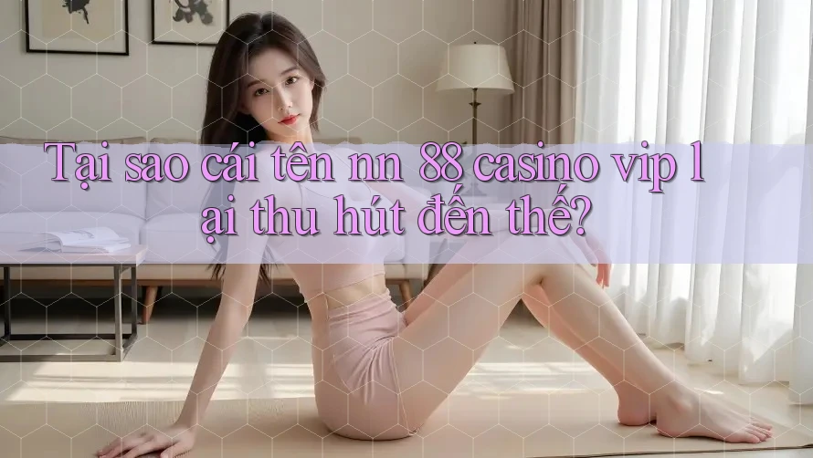 Tại sao cái tên nn 88 casino vip lại thu hút đến thế?