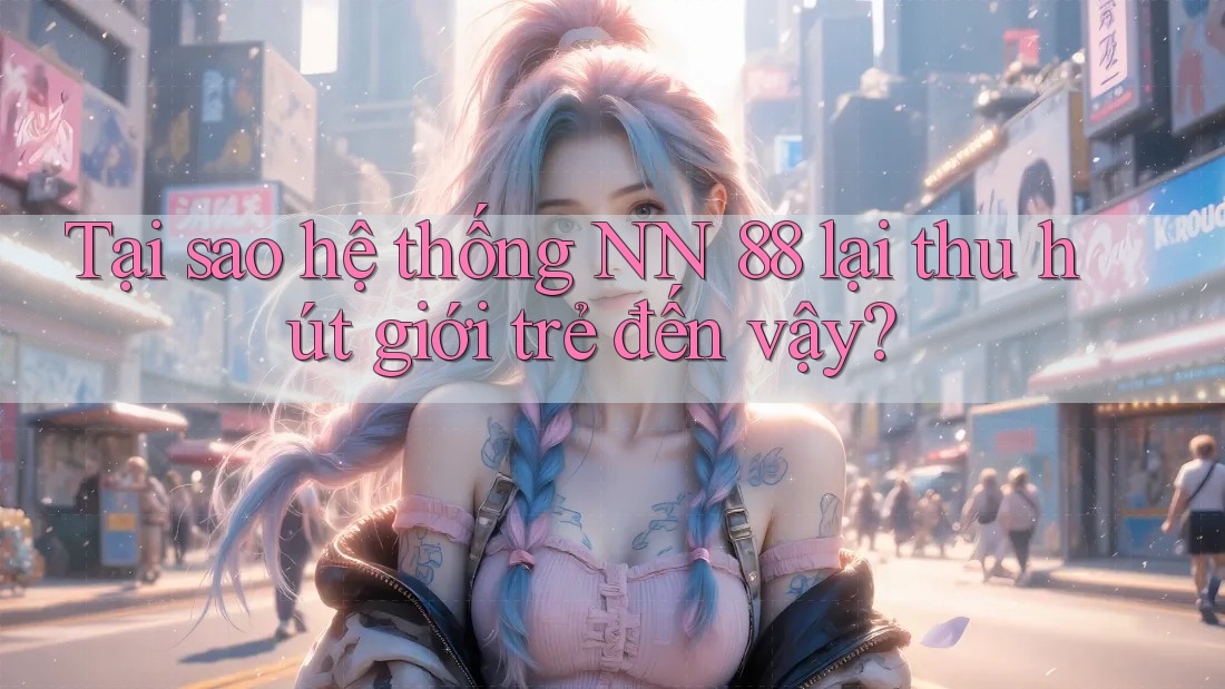 Tại sao hệ thống NN 88 lại thu hút giới trẻ đến vậy? Tại sao hệ thống NN 88 lại thu hút giới trẻ đến vậy?