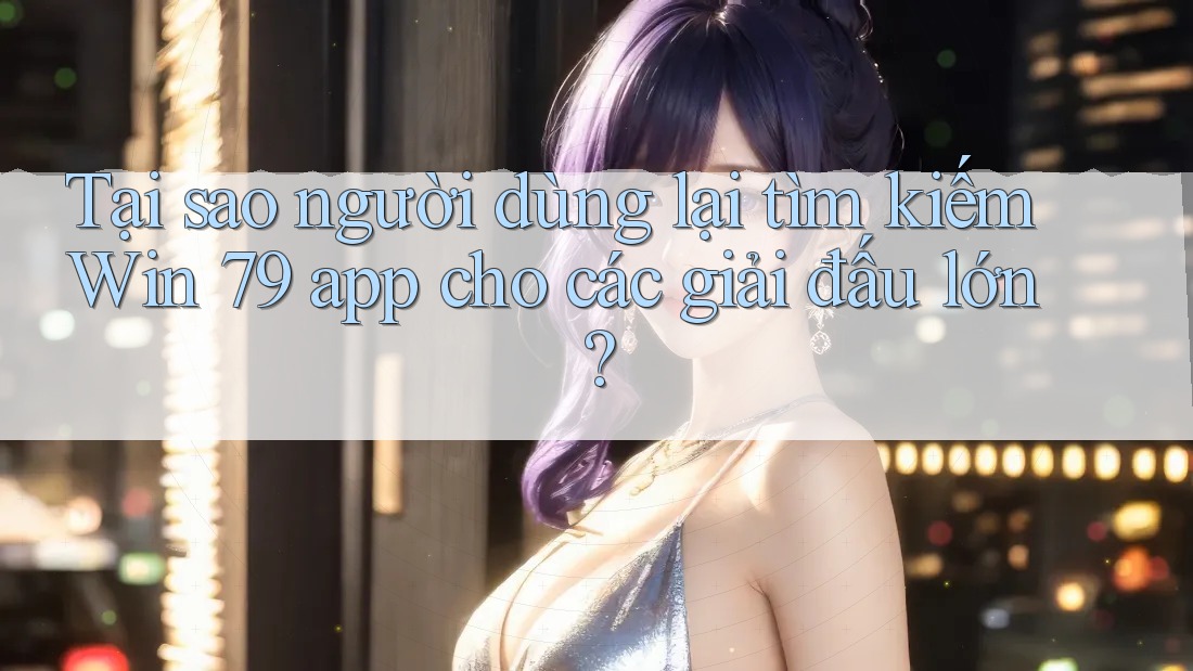Tại sao người dùng lại tìm kiếm Win 79 app cho các giải đấu lớn? Tại sao người dùng lại tìm kiếm Win 79 app cho các giải đấu lớn?
