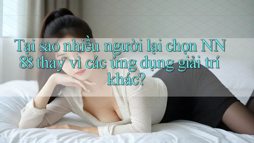 Tại sao nhiều người lại chọn NN 88 thay vì các ứng dụng giải trí khác?