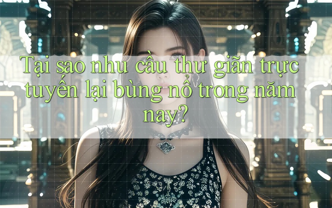 Tại sao nhu cầu thư giãn trực tuyến lại bùng nổ trong năm nay? Tại sao nhu cầu thư giãn trực tuyến lại bùng nổ trong năm nay?