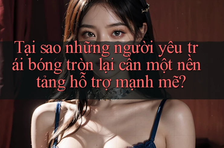 Tại sao những người yêu trái bóng tròn lại cần một nền tảng hỗ trợ mạnh mẽ?