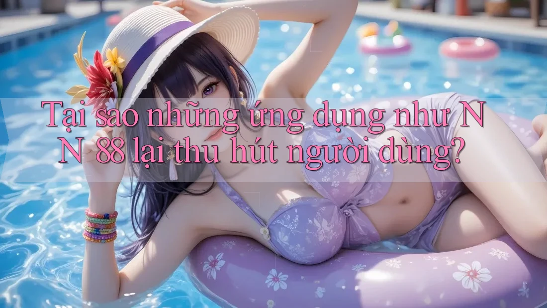 Tại sao những ứng dụng như NN 88 lại thu hút người dùng?