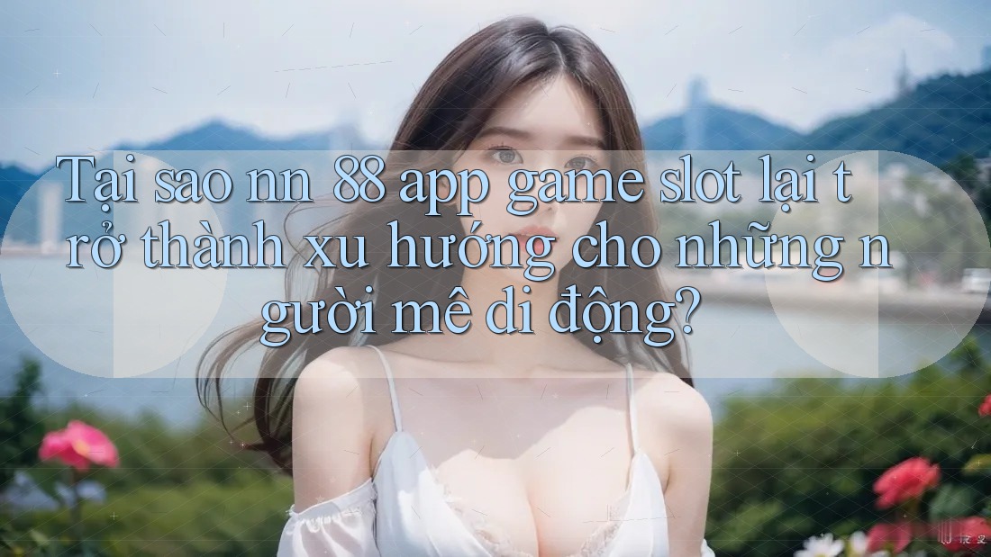 Tại sao nn 88 app game slot lại trở thành xu hướng cho những người mê di động?