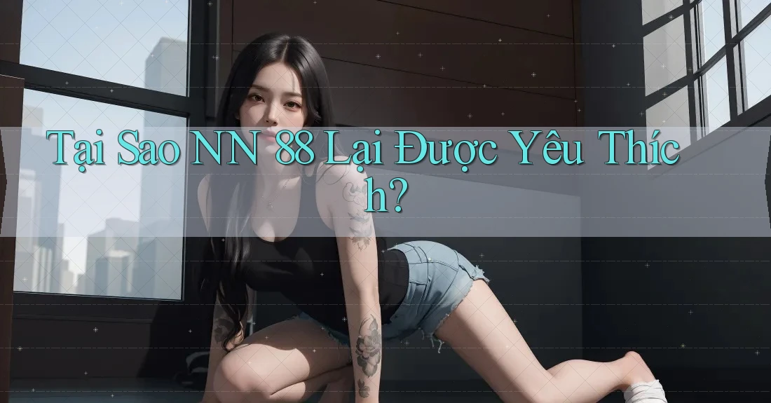 Tại Sao NN 88 Lại Được Yêu Thích?