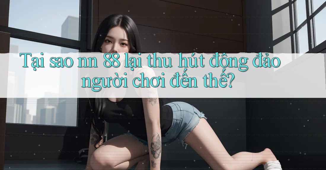 Tại sao nn 88 lại thu hút đông đảo người chơi đến thế?