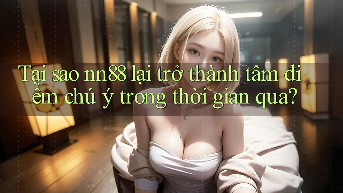 Tại sao nn88 lại trở thành tâm điểm chú ý trong thời gian qua?