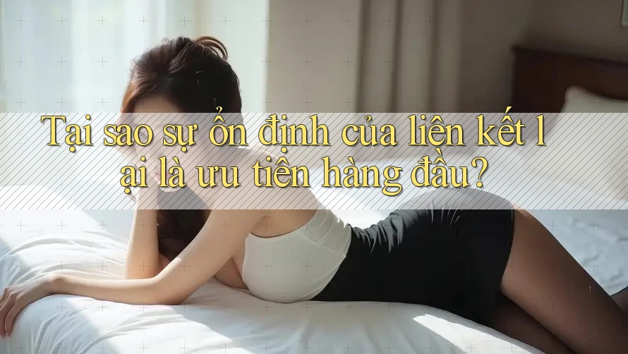 Tại sao sự ổn định của liên kết lại là ưu tiên hàng đầu?