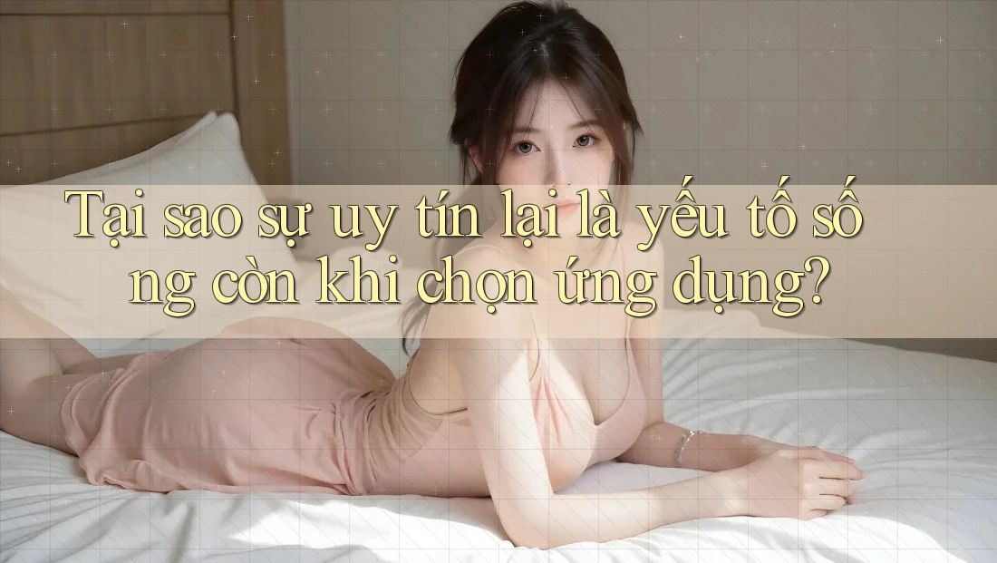 Tại sao sự uy tín lại là yếu tố sống còn khi chọn ứng dụng?