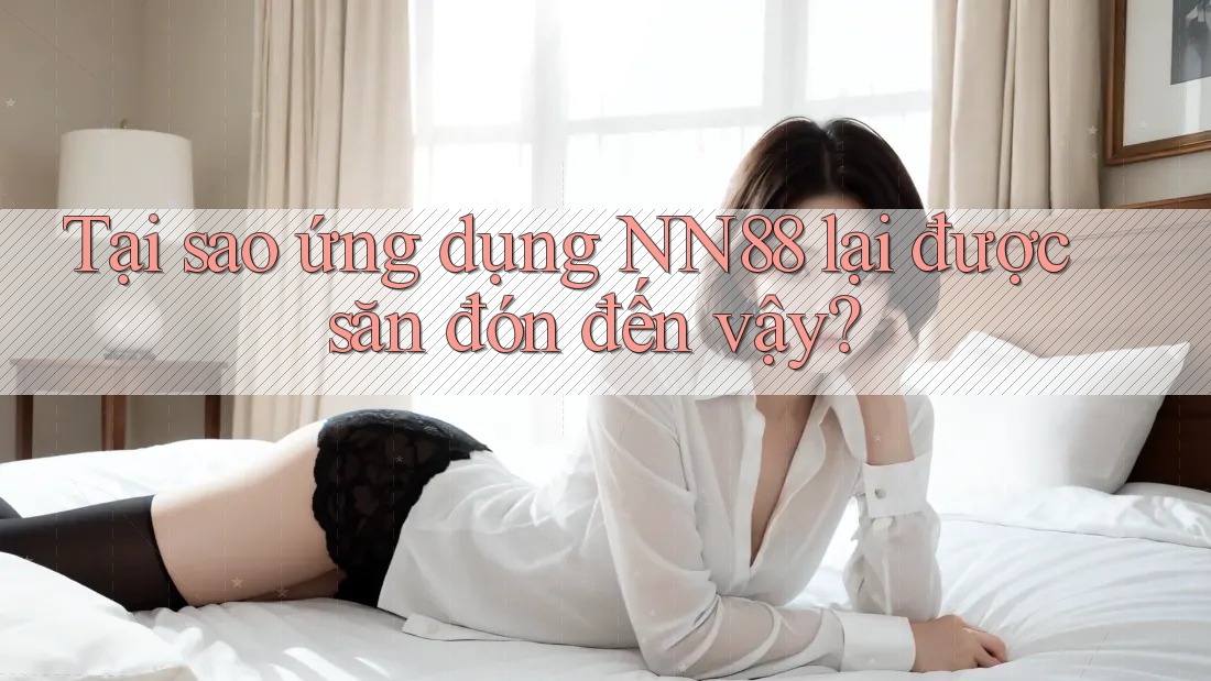 Tại sao ứng dụng NN88 lại được săn đón đến vậy?
