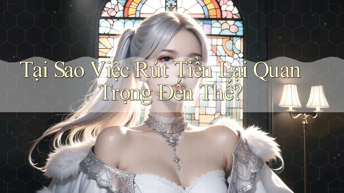Tại Sao Việc Rút Tiền Lại Quan Trọng Đến Thế?