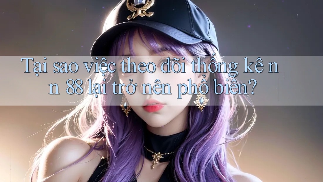 Tại sao việc theo dõi thống kê nn 88 lại trở nên phổ biến?