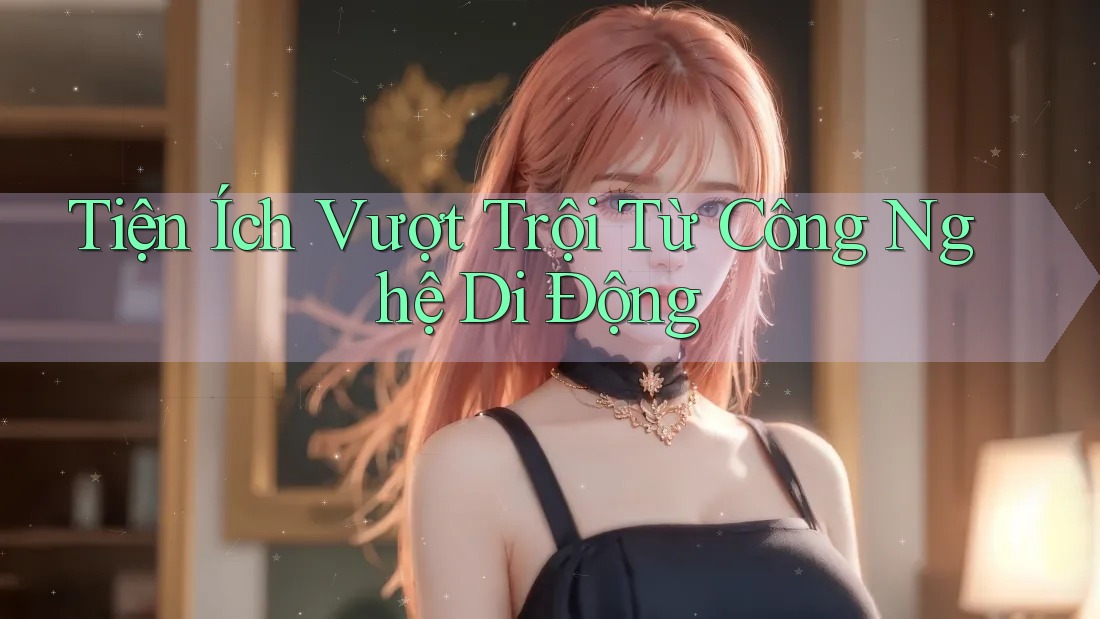 Tiện Ích Vượt Trội Từ Công Nghệ Di Động