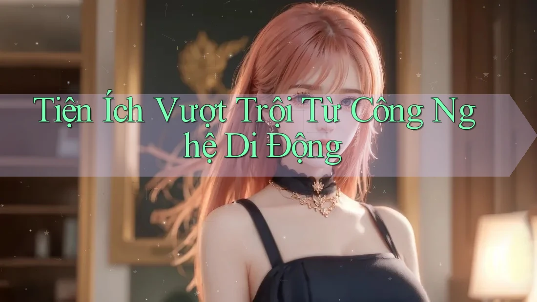 Tiện Ích Vượt Trội Từ Công Nghệ Di Động
