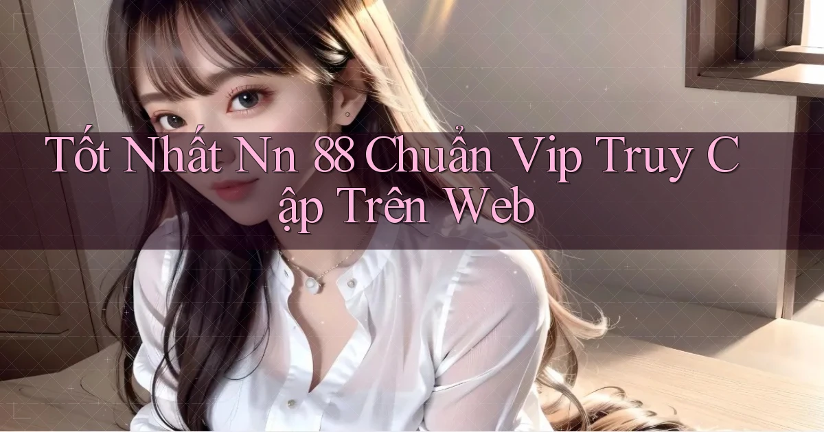 tốt nhất nn 88 chuẩn vip truy cập trên web