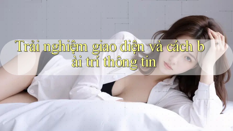 Trải nghiệm giao diện và cách bài trí thông tin
