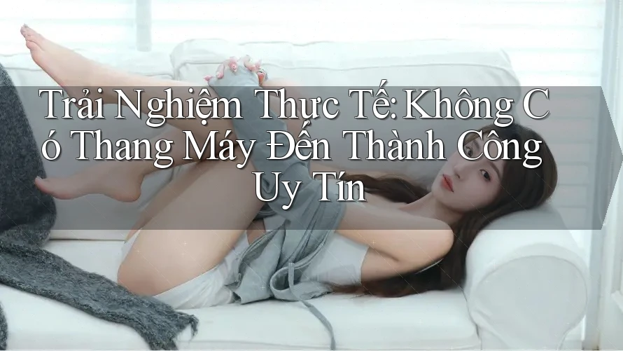 Trải Nghiệm Thực Tế: Không Có Thang Máy Đến Thành Công Uy Tín