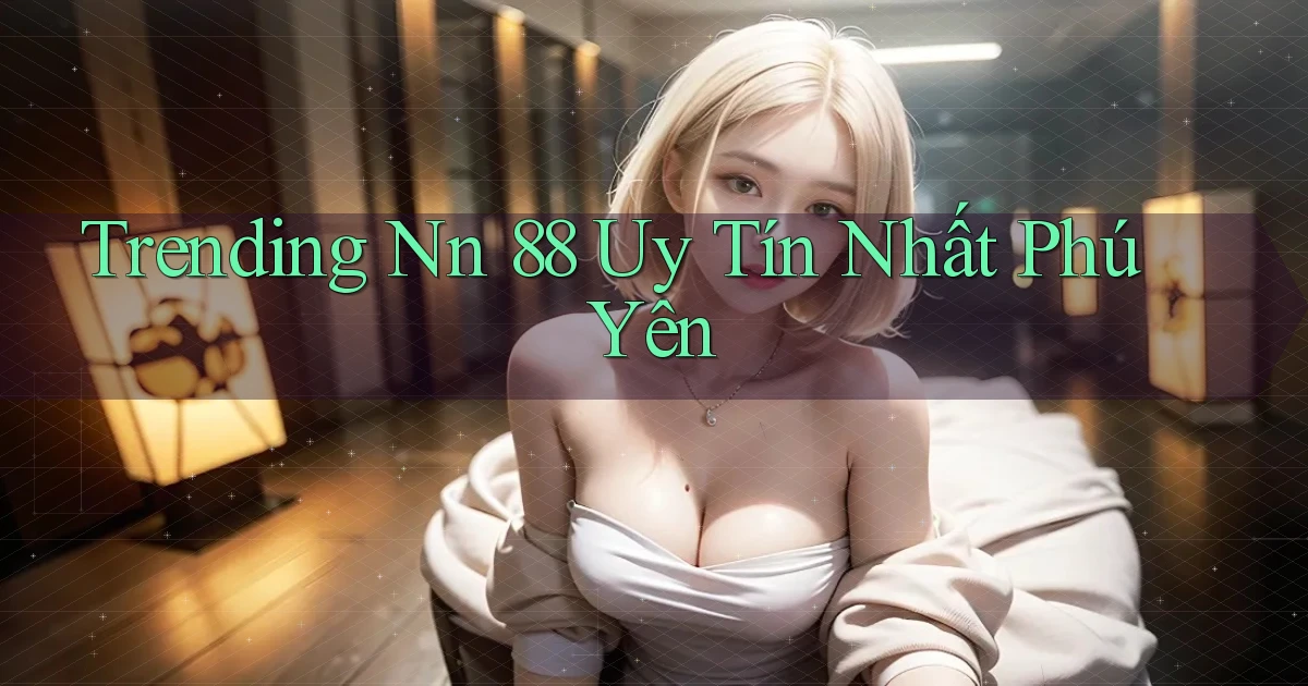 trending nn 88 uy tín nhất Phú Yên