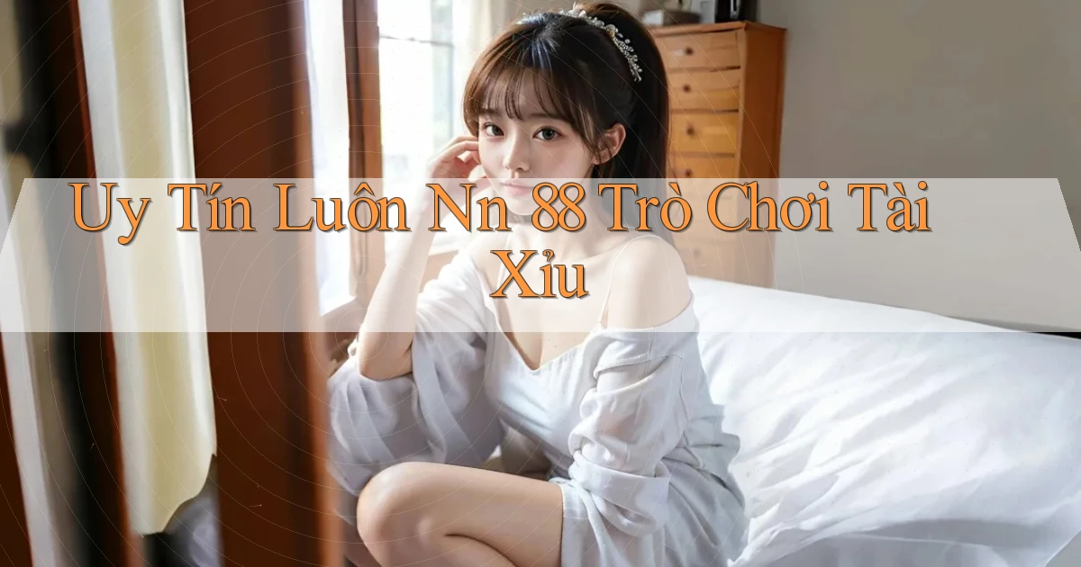uy tín luôn nn 88 trò chơi tài xỉu