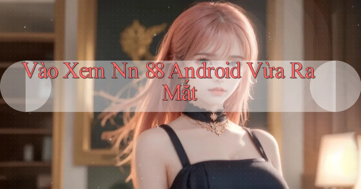 vào xem nn 88 android vừa ra mắt