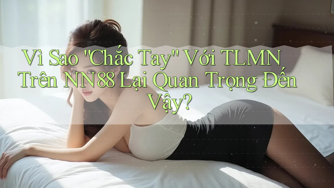 Vì Sao “Chắc Tay” Với TLMN Trên NN88 Lại Quan Trọng Đến Vậy? Vì Sao “Chắc Tay” Với TLMN Trên NN88 Lại Quan Trọng Đến Vậy?