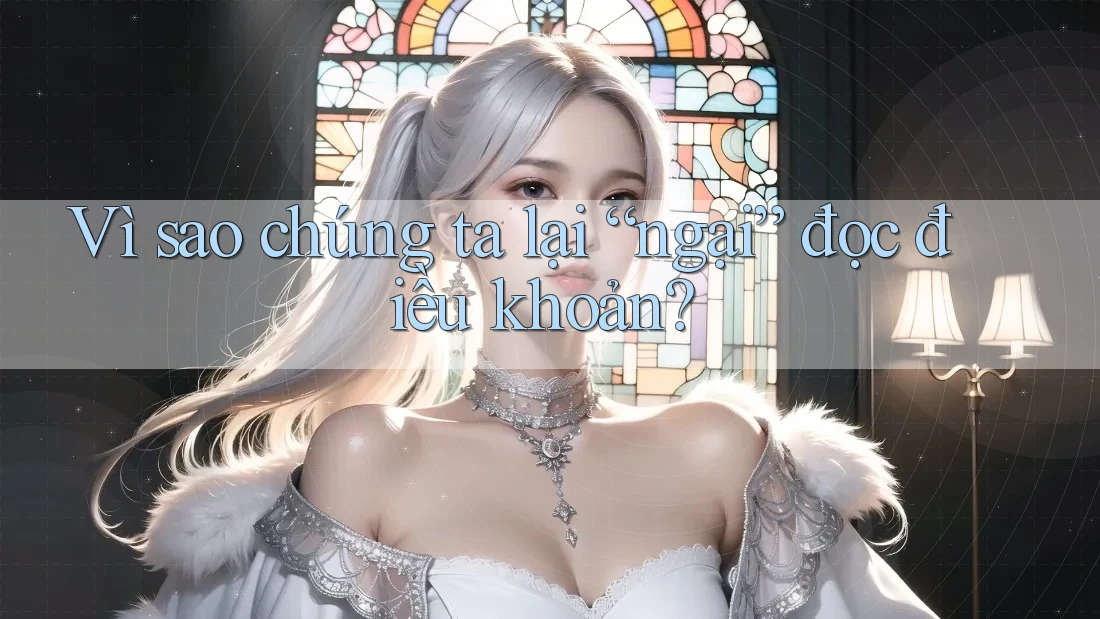 Vì sao chúng ta lại “ngại” đọc điều khoản?