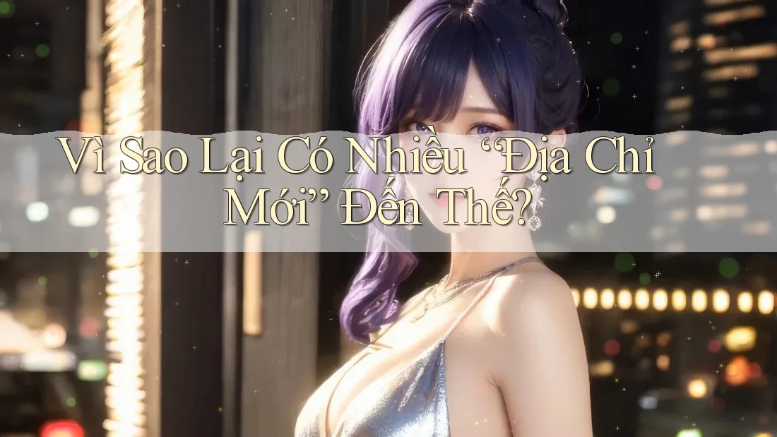 Vì Sao Lại Có Nhiều “Địa Chỉ Mới” Đến Thế? Vì Sao Lại Có Nhiều “Địa Chỉ Mới” Đến Thế?