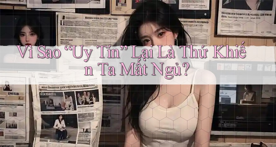 Vì Sao “Uy Tín” Lại Là Thứ Khiến Ta Mất Ngủ?